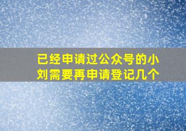 已经申请过公众号的小刘需要再申请登记几个