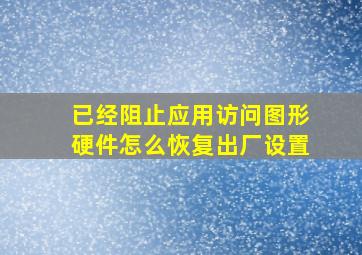 已经阻止应用访问图形硬件怎么恢复出厂设置