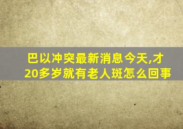 巴以冲突最新消息今天,才20多岁就有老人斑怎么回事