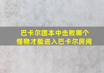 巴卡尔团本中击败哪个怪物才能进入巴卡尔房间