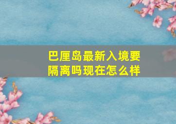 巴厘岛最新入境要隔离吗现在怎么样