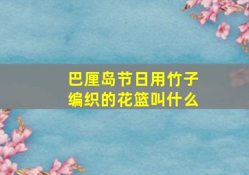 巴厘岛节日用竹子编织的花篮叫什么