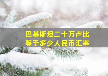 巴基斯坦二十万卢比等于多少人民币汇率