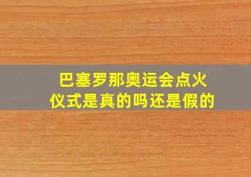 巴塞罗那奥运会点火仪式是真的吗还是假的