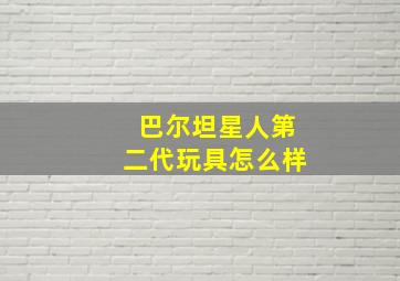 巴尔坦星人第二代玩具怎么样