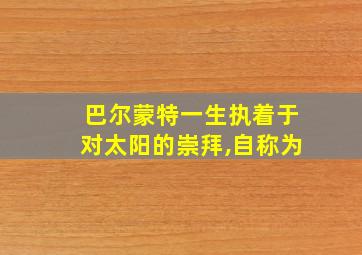 巴尔蒙特一生执着于对太阳的崇拜,自称为