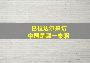 巴拉达尔来访中国是哪一集啊