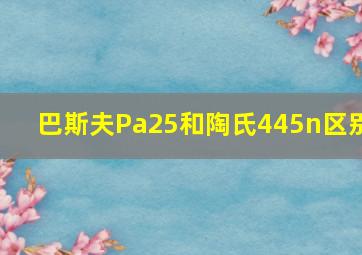 巴斯夫Pa25和陶氏445n区别