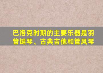 巴洛克时期的主要乐器是羽管键琴、古典吉他和管风琴