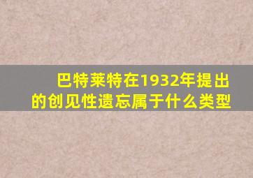 巴特莱特在1932年提出的创见性遗忘属于什么类型