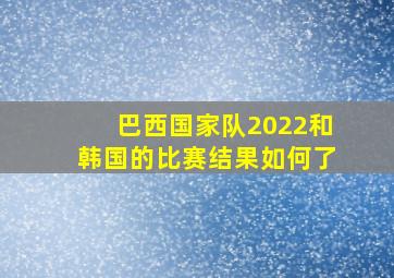 巴西国家队2022和韩国的比赛结果如何了