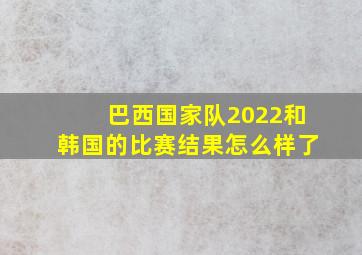 巴西国家队2022和韩国的比赛结果怎么样了