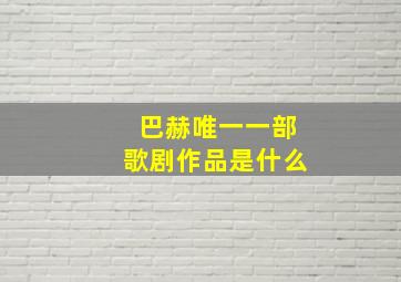 巴赫唯一一部歌剧作品是什么