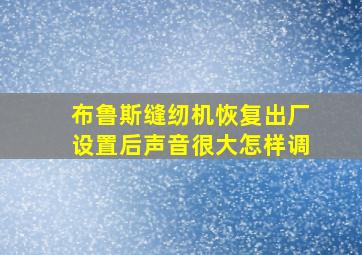 布鲁斯缝纫机恢复出厂设置后声音很大怎样调