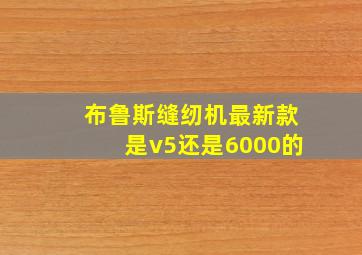 布鲁斯缝纫机最新款是v5还是6000的