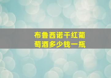 布鲁西诺干红葡萄酒多少钱一瓶