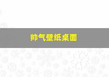 帅气壁纸桌面