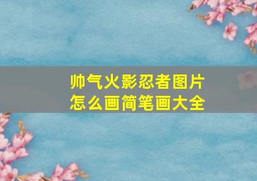 帅气火影忍者图片怎么画简笔画大全