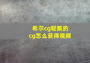 希尔cg轻飘的cg怎么获得视频