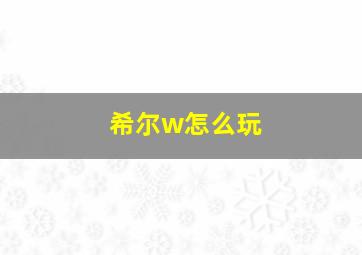 希尔w怎么玩