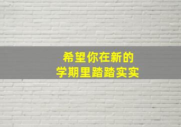 希望你在新的学期里踏踏实实