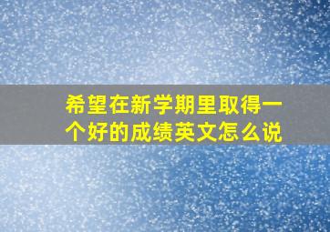 希望在新学期里取得一个好的成绩英文怎么说