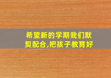 希望新的学期我们默契配合,把孩子教育好