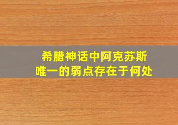 希腊神话中阿克苏斯唯一的弱点存在于何处