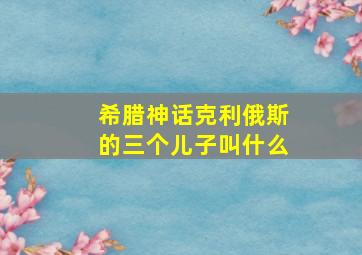 希腊神话克利俄斯的三个儿子叫什么