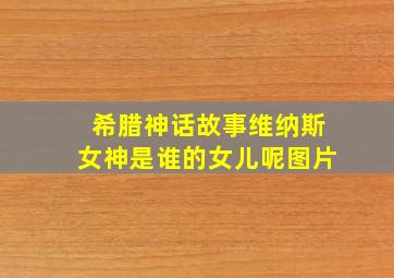 希腊神话故事维纳斯女神是谁的女儿呢图片