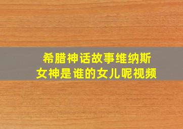 希腊神话故事维纳斯女神是谁的女儿呢视频