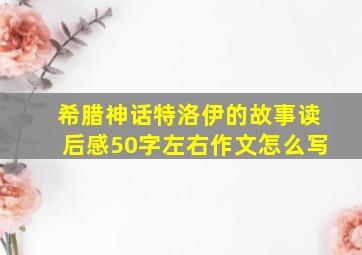 希腊神话特洛伊的故事读后感50字左右作文怎么写