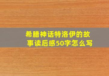 希腊神话特洛伊的故事读后感50字怎么写