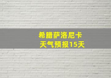 希腊萨洛尼卡天气预报15天