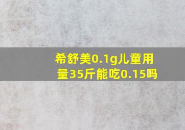 希舒美0.1g儿童用量35斤能吃0.15吗