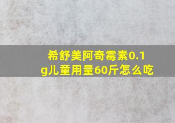 希舒美阿奇霉素0.1g儿童用量60斤怎么吃