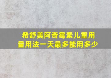 希舒美阿奇霉素儿童用量用法一天最多能用多少