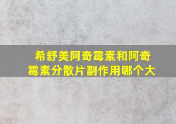 希舒美阿奇霉素和阿奇霉素分散片副作用哪个大