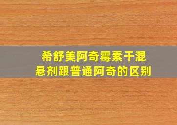 希舒美阿奇霉素干混悬剂跟普通阿奇的区别