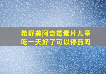 希舒美阿奇霉素片儿童吃一天好了可以停药吗