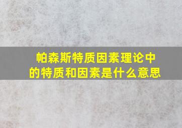 帕森斯特质因素理论中的特质和因素是什么意思