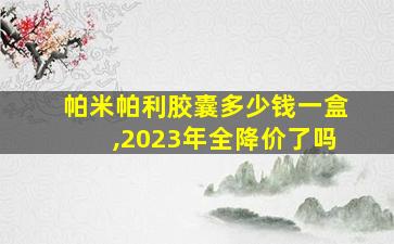 帕米帕利胶囊多少钱一盒,2023年全降价了吗