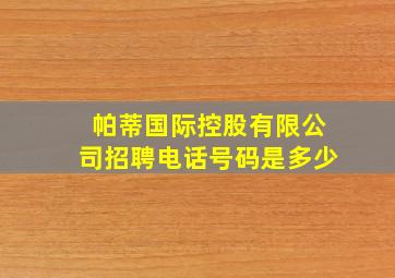 帕蒂国际控股有限公司招聘电话号码是多少