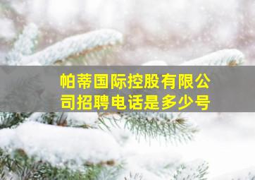 帕蒂国际控股有限公司招聘电话是多少号