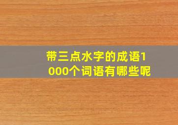 带三点水字的成语1000个词语有哪些呢