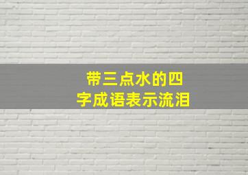 带三点水的四字成语表示流泪