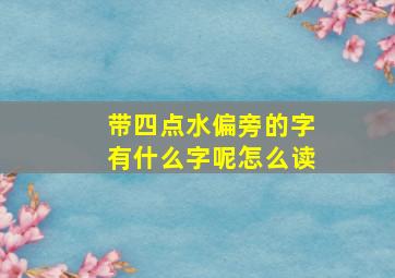 带四点水偏旁的字有什么字呢怎么读