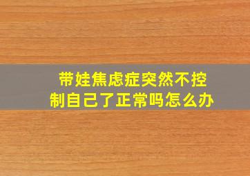 带娃焦虑症突然不控制自己了正常吗怎么办