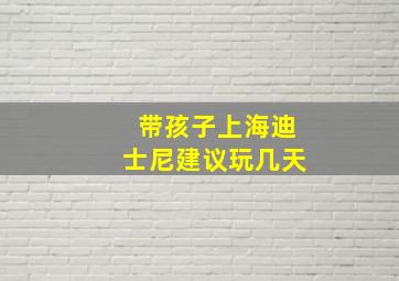 带孩子上海迪士尼建议玩几天