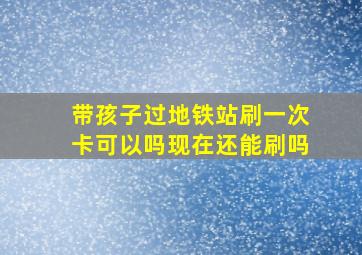 带孩子过地铁站刷一次卡可以吗现在还能刷吗